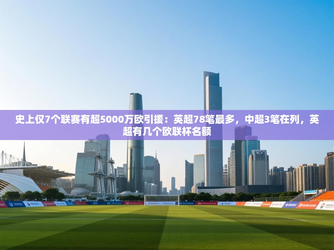 史上仅7个联赛有超5000万欧引援:英超78笔最多,中超3笔在列,英超有几个欧联杯名额 第2张